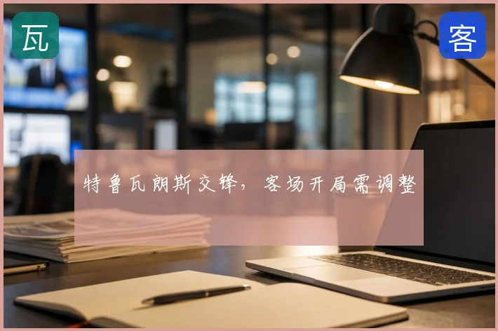 特鲁瓦朗斯交锋，客场开局需调整