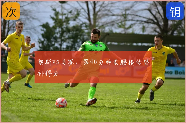 朗斯vs马赛，第46分钟前腰横传替补得分